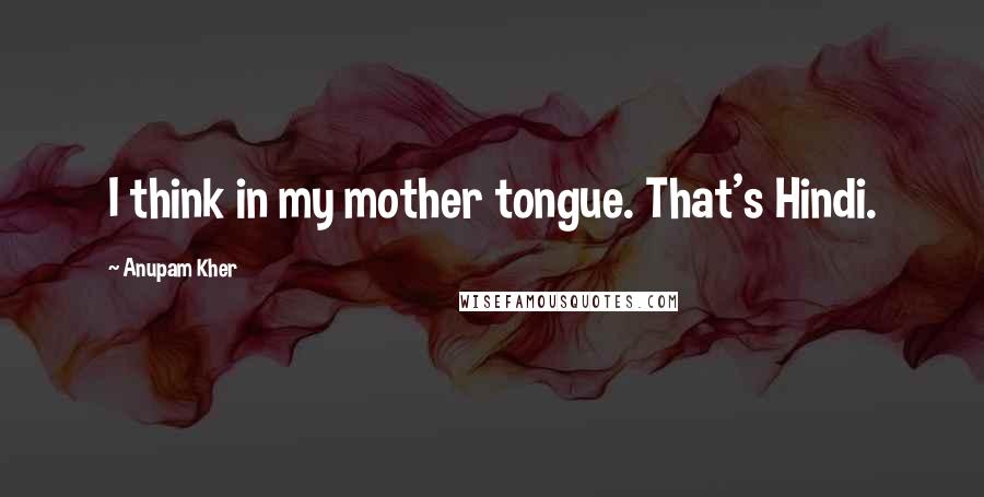 Anupam Kher Quotes: I think in my mother tongue. That's Hindi.