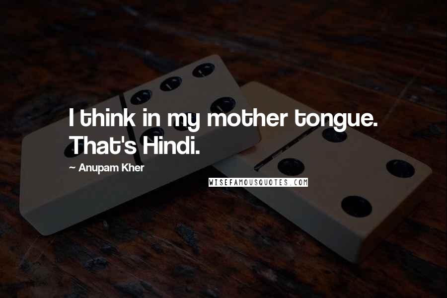 Anupam Kher Quotes: I think in my mother tongue. That's Hindi.