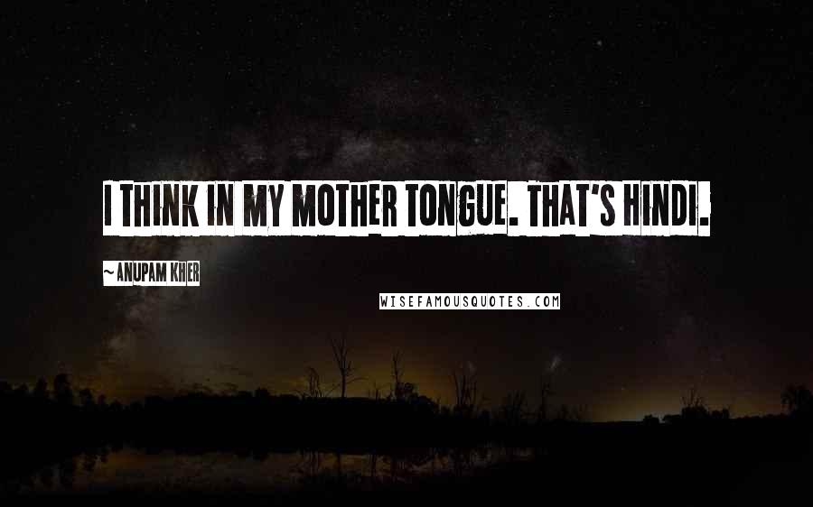 Anupam Kher Quotes: I think in my mother tongue. That's Hindi.