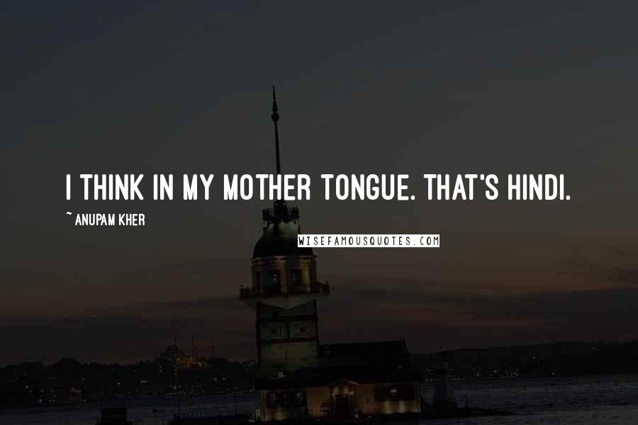 Anupam Kher Quotes: I think in my mother tongue. That's Hindi.