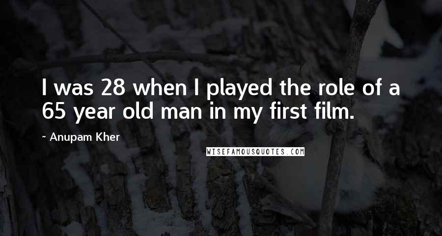 Anupam Kher Quotes: I was 28 when I played the role of a 65 year old man in my first film.