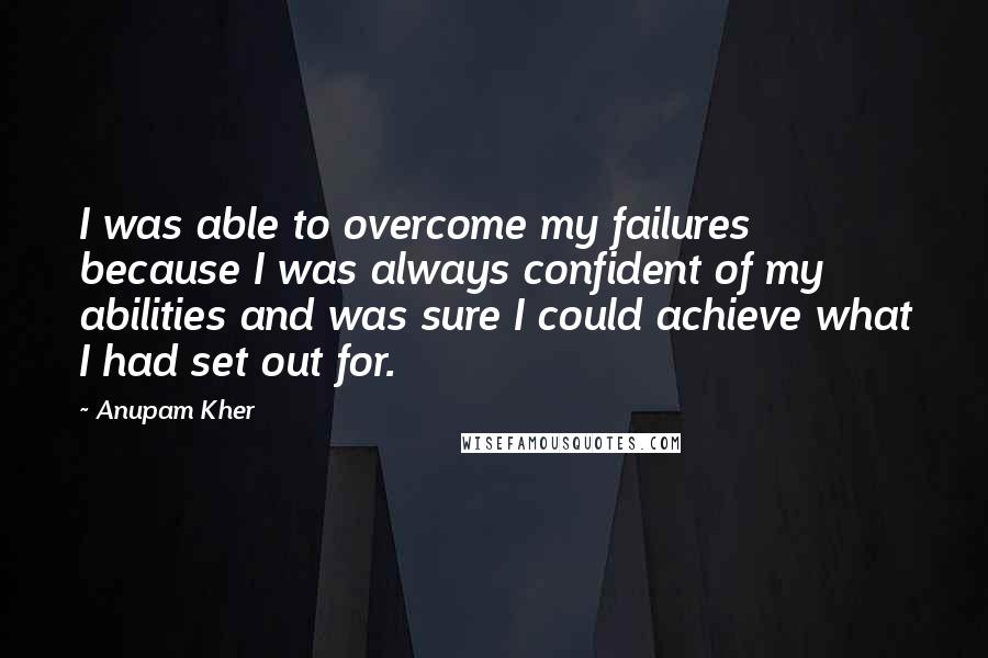 Anupam Kher Quotes: I was able to overcome my failures because I was always confident of my abilities and was sure I could achieve what I had set out for.