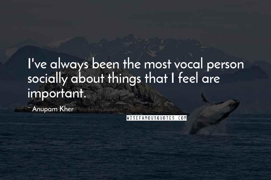 Anupam Kher Quotes: I've always been the most vocal person socially about things that I feel are important.