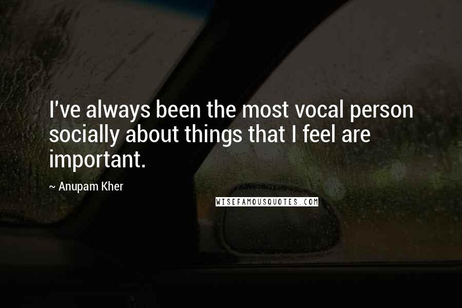 Anupam Kher Quotes: I've always been the most vocal person socially about things that I feel are important.