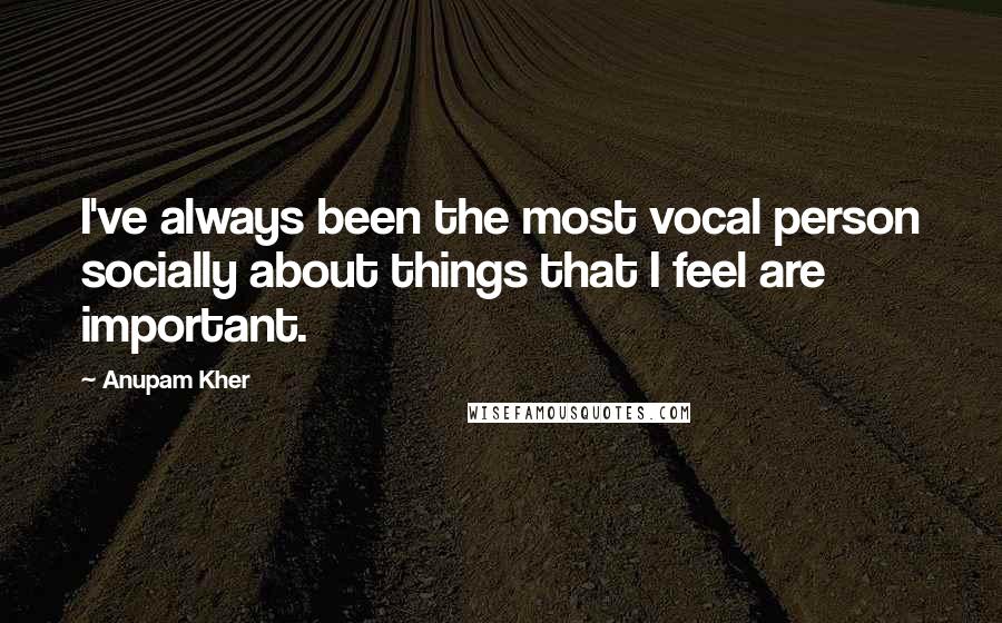 Anupam Kher Quotes: I've always been the most vocal person socially about things that I feel are important.