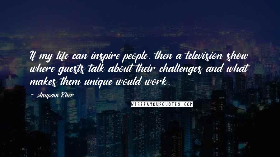 Anupam Kher Quotes: If my life can inspire people, then a television show where guests talk about their challenges and what makes them unique would work.