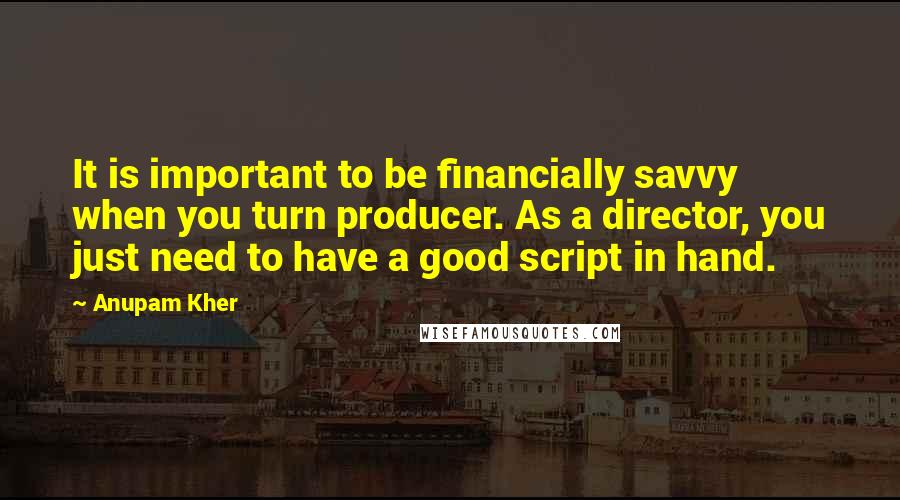 Anupam Kher Quotes: It is important to be financially savvy when you turn producer. As a director, you just need to have a good script in hand.