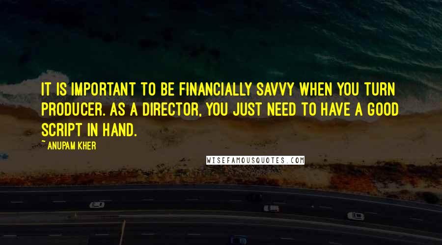 Anupam Kher Quotes: It is important to be financially savvy when you turn producer. As a director, you just need to have a good script in hand.