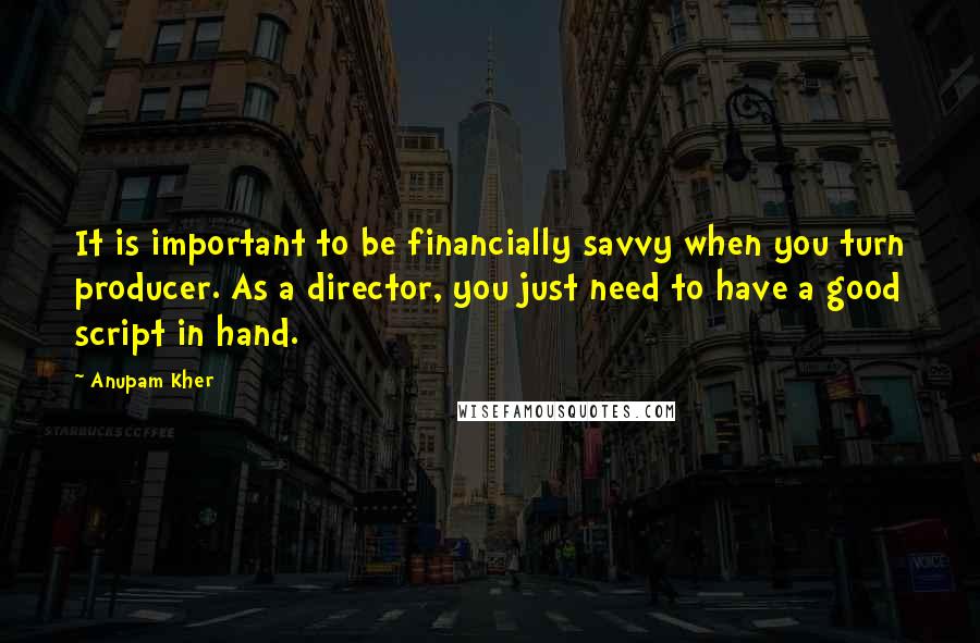 Anupam Kher Quotes: It is important to be financially savvy when you turn producer. As a director, you just need to have a good script in hand.