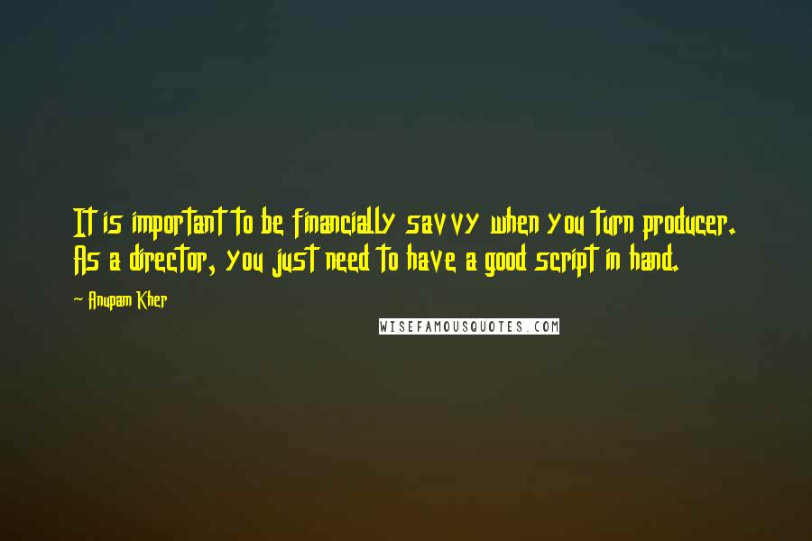 Anupam Kher Quotes: It is important to be financially savvy when you turn producer. As a director, you just need to have a good script in hand.