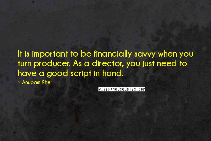 Anupam Kher Quotes: It is important to be financially savvy when you turn producer. As a director, you just need to have a good script in hand.