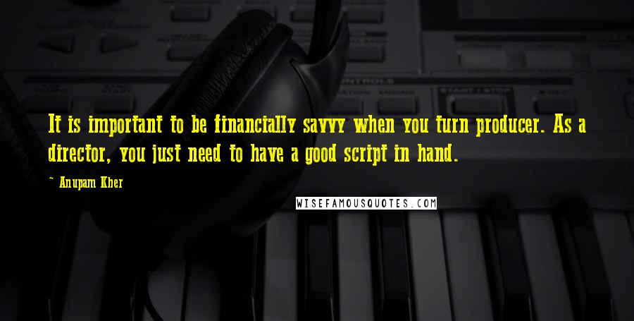 Anupam Kher Quotes: It is important to be financially savvy when you turn producer. As a director, you just need to have a good script in hand.