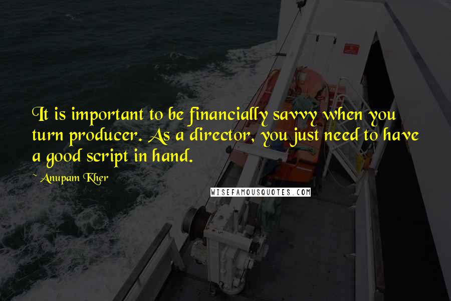 Anupam Kher Quotes: It is important to be financially savvy when you turn producer. As a director, you just need to have a good script in hand.