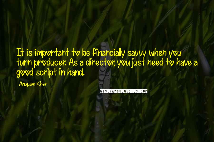 Anupam Kher Quotes: It is important to be financially savvy when you turn producer. As a director, you just need to have a good script in hand.
