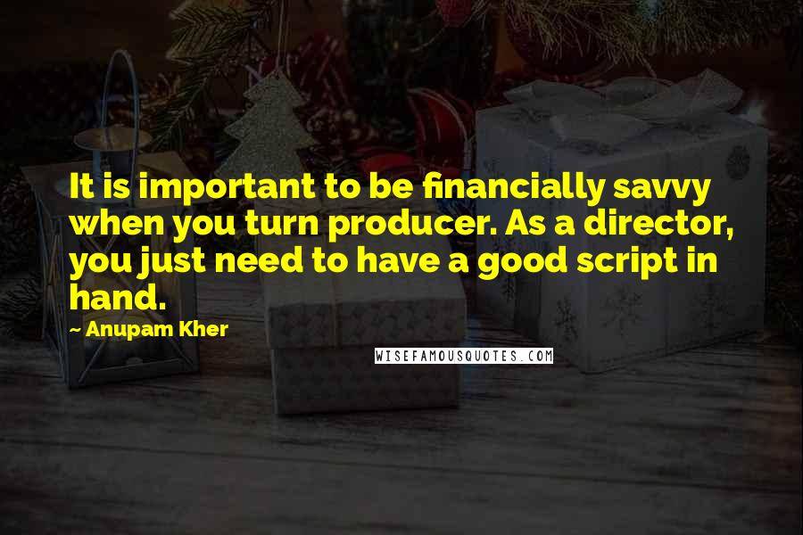 Anupam Kher Quotes: It is important to be financially savvy when you turn producer. As a director, you just need to have a good script in hand.