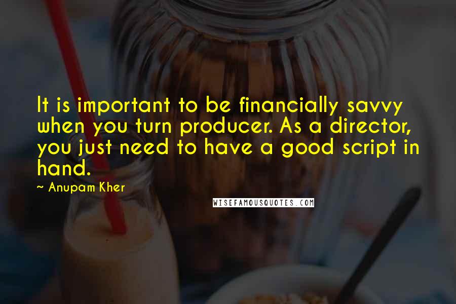 Anupam Kher Quotes: It is important to be financially savvy when you turn producer. As a director, you just need to have a good script in hand.