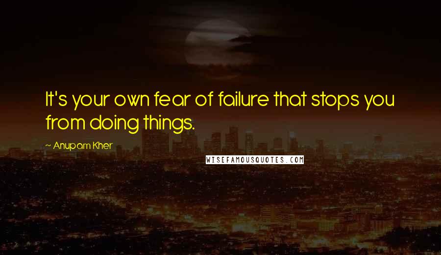 Anupam Kher Quotes: It's your own fear of failure that stops you from doing things.