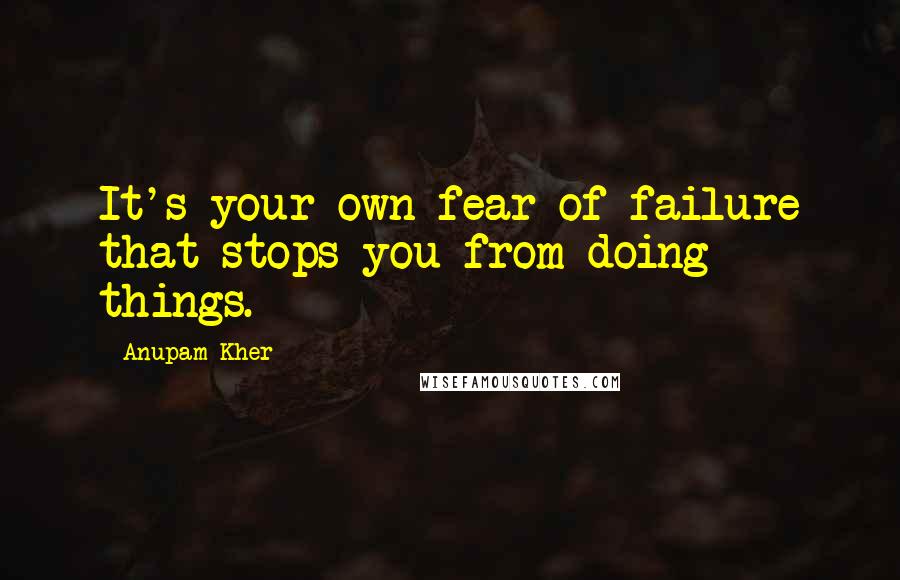 Anupam Kher Quotes: It's your own fear of failure that stops you from doing things.