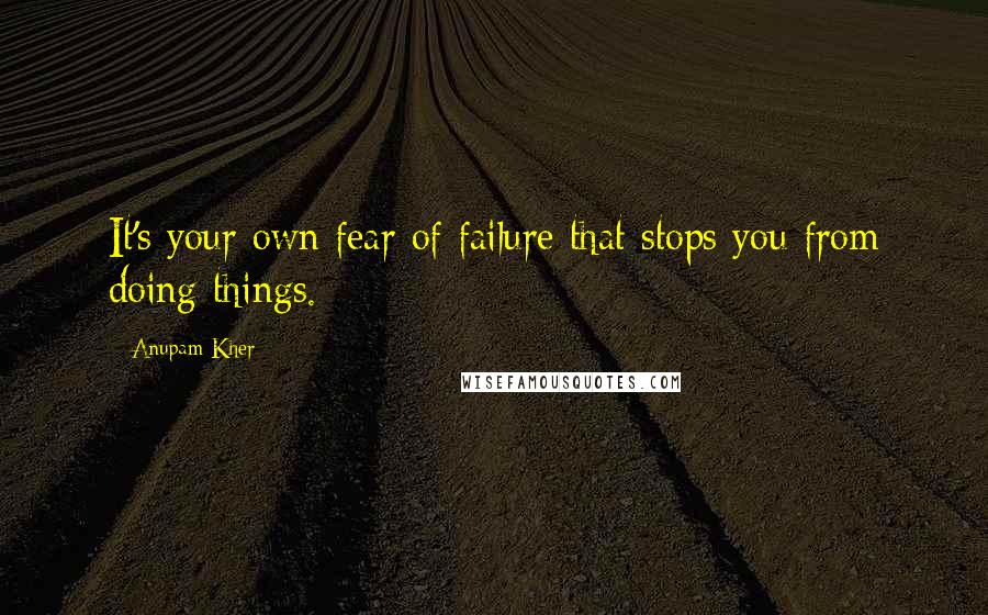 Anupam Kher Quotes: It's your own fear of failure that stops you from doing things.
