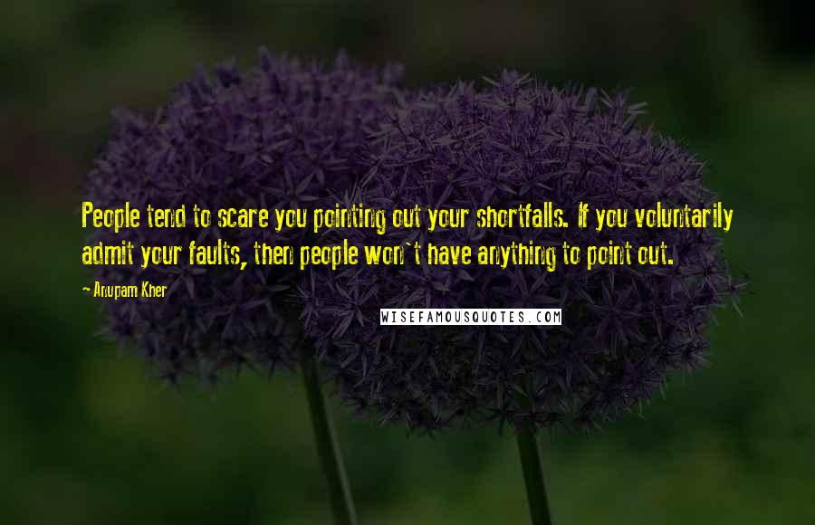 Anupam Kher Quotes: People tend to scare you pointing out your shortfalls. If you voluntarily admit your faults, then people won't have anything to point out.