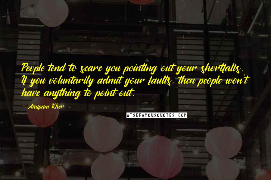 Anupam Kher Quotes: People tend to scare you pointing out your shortfalls. If you voluntarily admit your faults, then people won't have anything to point out.