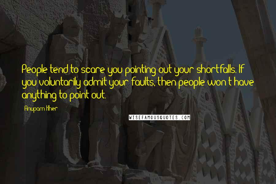 Anupam Kher Quotes: People tend to scare you pointing out your shortfalls. If you voluntarily admit your faults, then people won't have anything to point out.