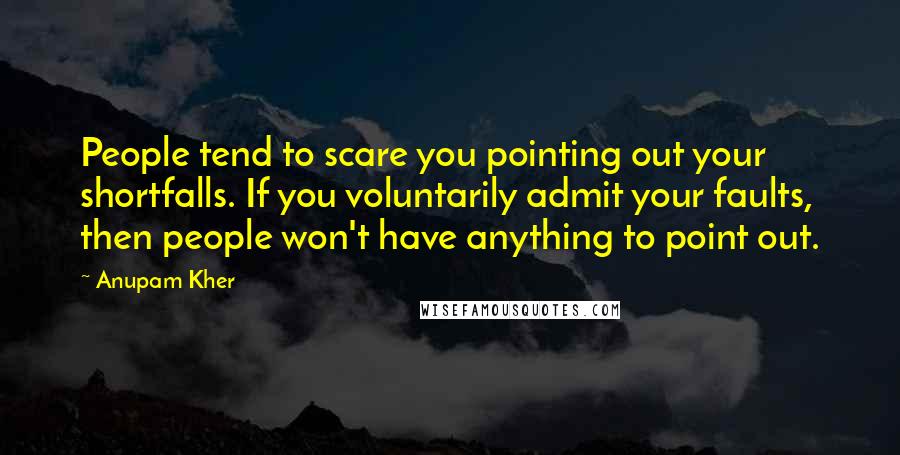 Anupam Kher Quotes: People tend to scare you pointing out your shortfalls. If you voluntarily admit your faults, then people won't have anything to point out.