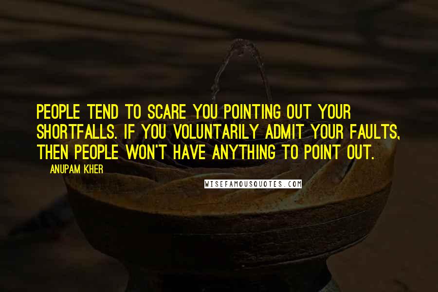 Anupam Kher Quotes: People tend to scare you pointing out your shortfalls. If you voluntarily admit your faults, then people won't have anything to point out.