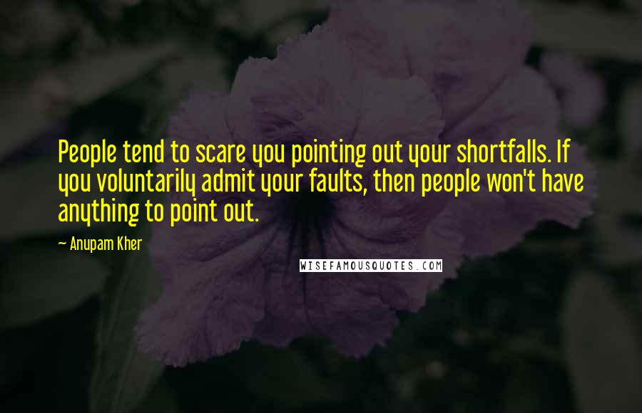 Anupam Kher Quotes: People tend to scare you pointing out your shortfalls. If you voluntarily admit your faults, then people won't have anything to point out.