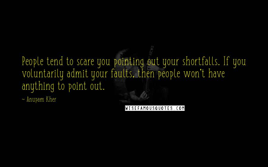 Anupam Kher Quotes: People tend to scare you pointing out your shortfalls. If you voluntarily admit your faults, then people won't have anything to point out.
