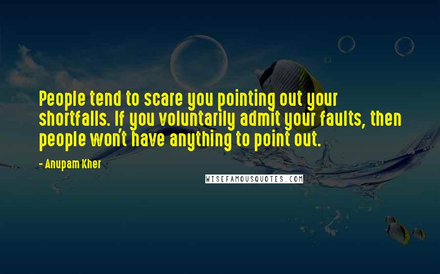 Anupam Kher Quotes: People tend to scare you pointing out your shortfalls. If you voluntarily admit your faults, then people won't have anything to point out.