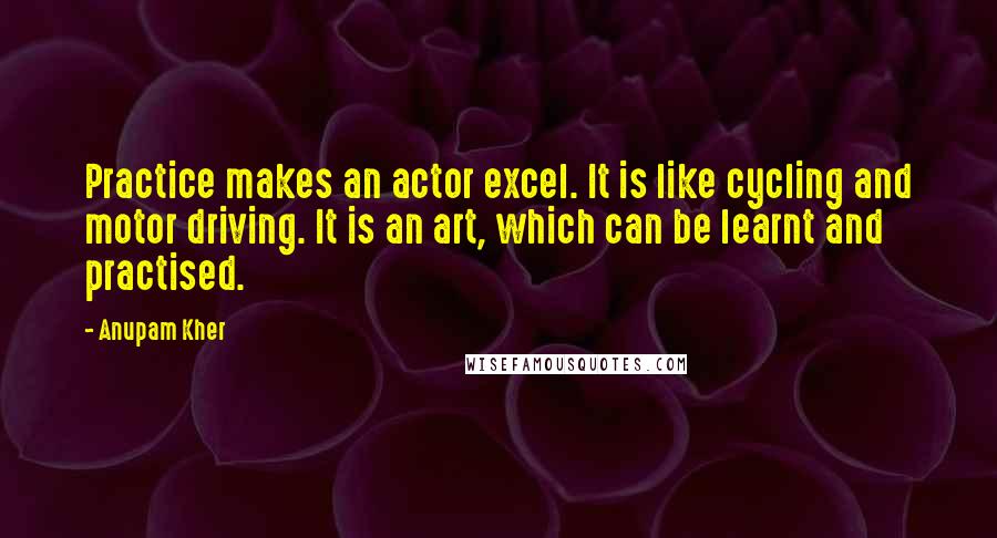 Anupam Kher Quotes: Practice makes an actor excel. It is like cycling and motor driving. It is an art, which can be learnt and practised.
