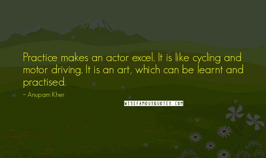 Anupam Kher Quotes: Practice makes an actor excel. It is like cycling and motor driving. It is an art, which can be learnt and practised.