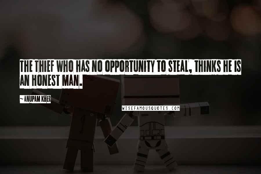 Anupam Kher Quotes: The Thief who has no opportunity to steal, thinks he is an Honest man.