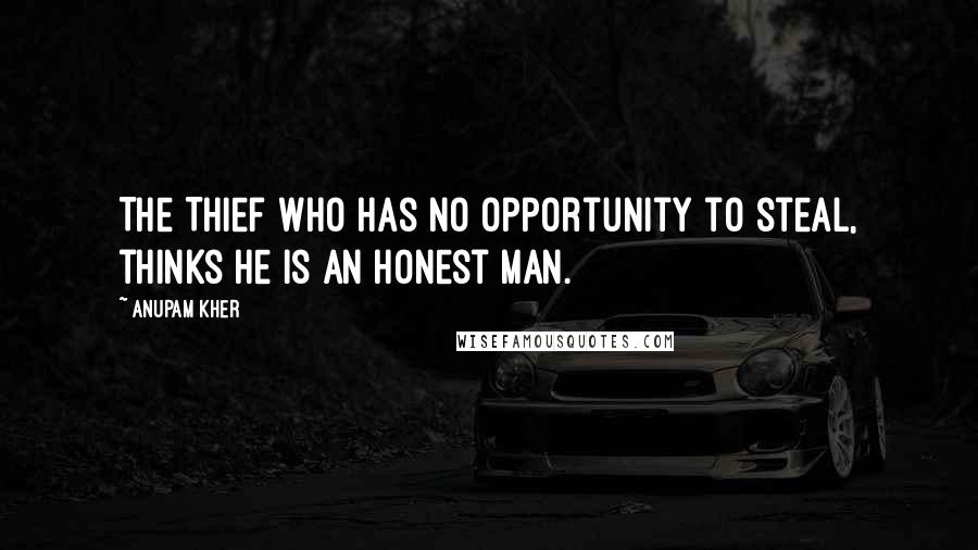 Anupam Kher Quotes: The Thief who has no opportunity to steal, thinks he is an Honest man.