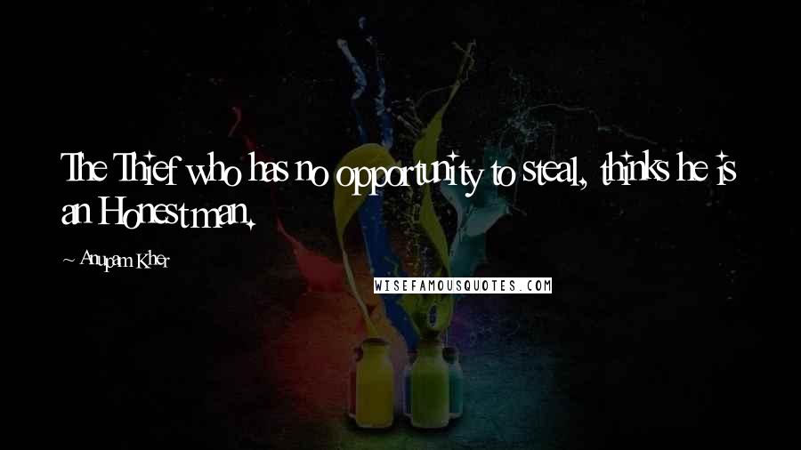 Anupam Kher Quotes: The Thief who has no opportunity to steal, thinks he is an Honest man.