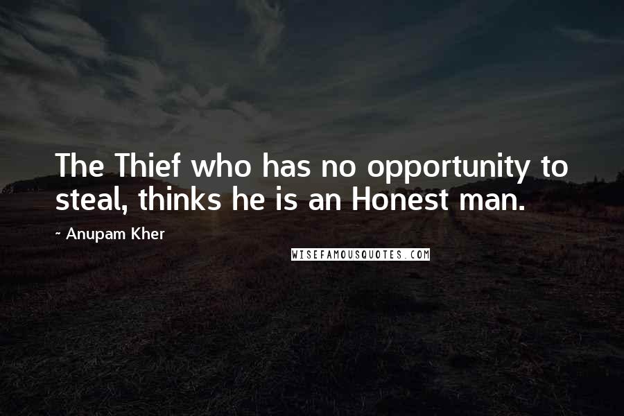 Anupam Kher Quotes: The Thief who has no opportunity to steal, thinks he is an Honest man.