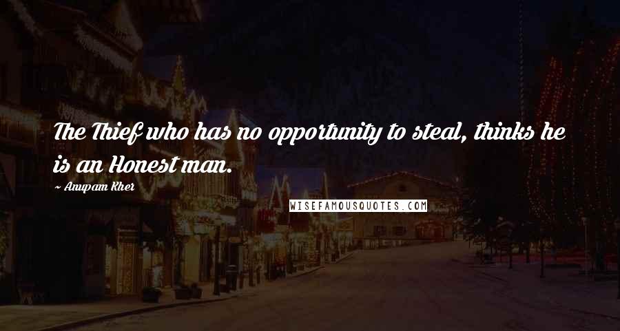 Anupam Kher Quotes: The Thief who has no opportunity to steal, thinks he is an Honest man.