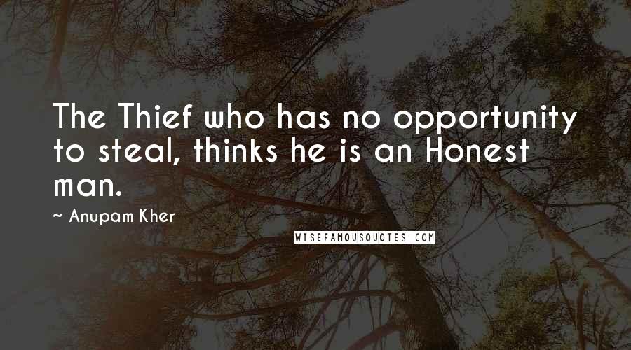 Anupam Kher Quotes: The Thief who has no opportunity to steal, thinks he is an Honest man.