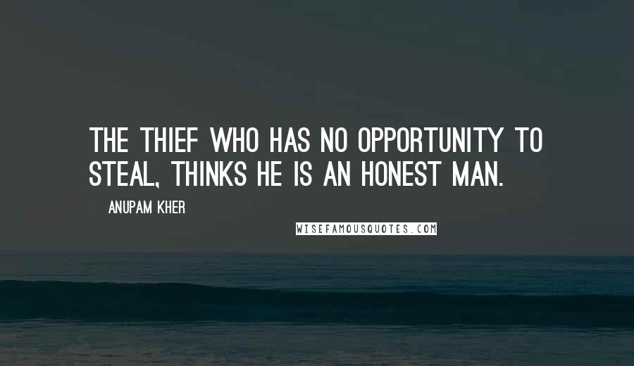 Anupam Kher Quotes: The Thief who has no opportunity to steal, thinks he is an Honest man.