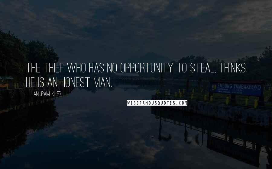 Anupam Kher Quotes: The Thief who has no opportunity to steal, thinks he is an Honest man.