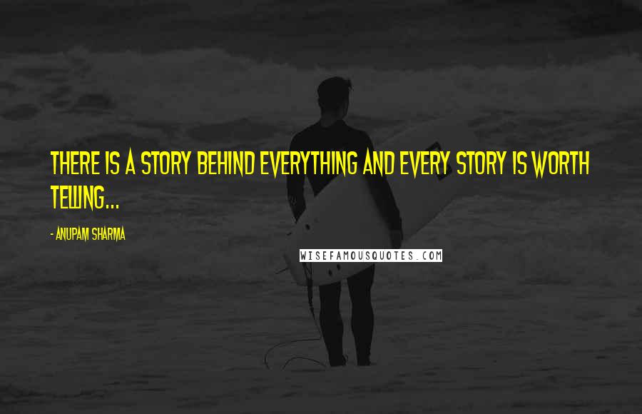 Anupam Sharma Quotes: There is a story behind everything and every story is worth telling...