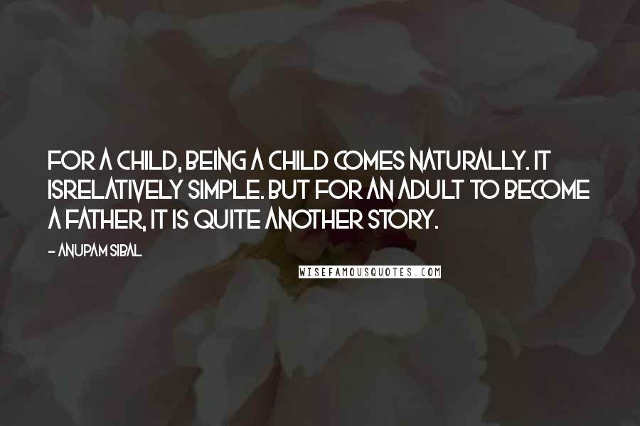 Anupam Sibal Quotes: For a child, being a child comes naturally. It isrelatively simple. But for an adult to become a father, it is quite another story.