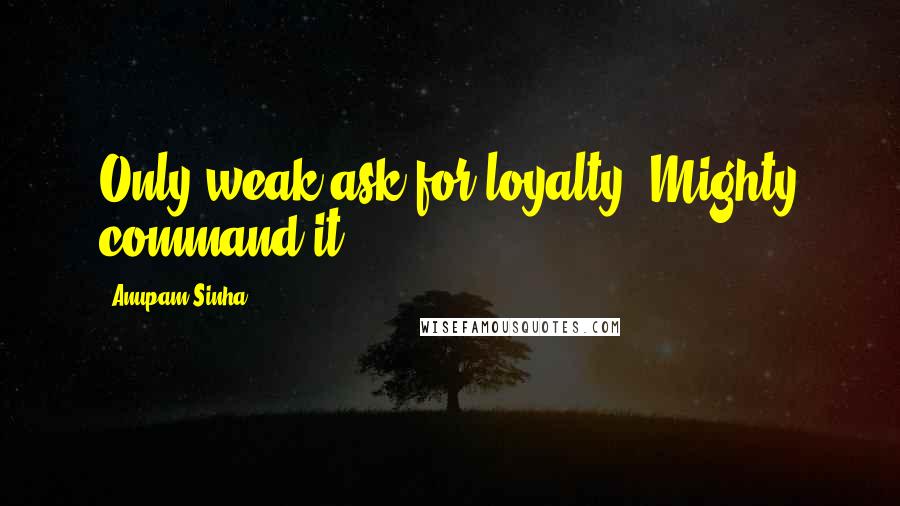 Anupam Sinha Quotes: Only weak ask for loyalty; Mighty command it.