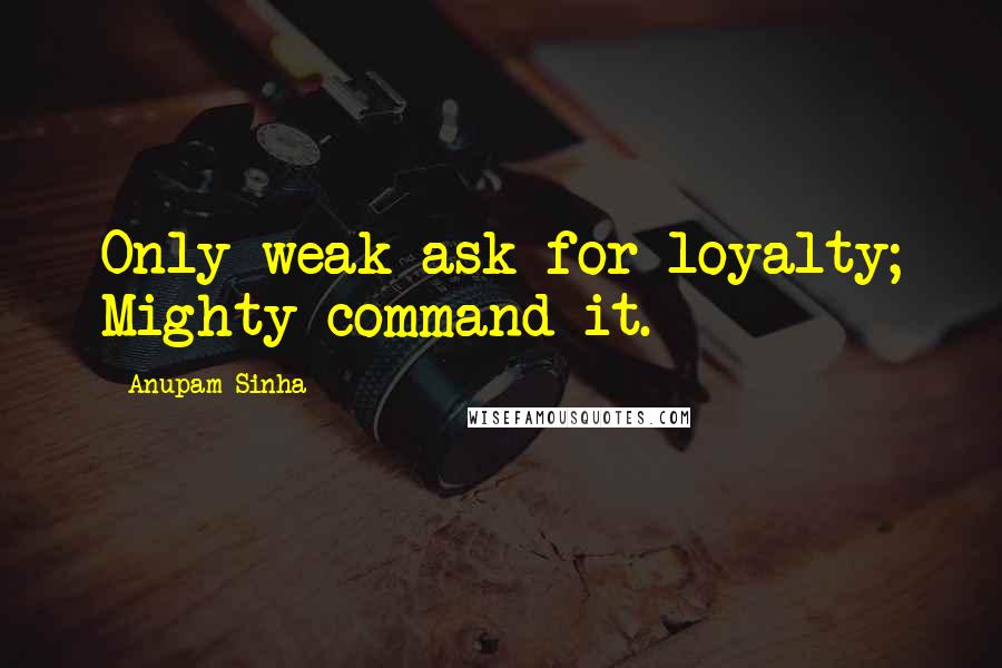 Anupam Sinha Quotes: Only weak ask for loyalty; Mighty command it.