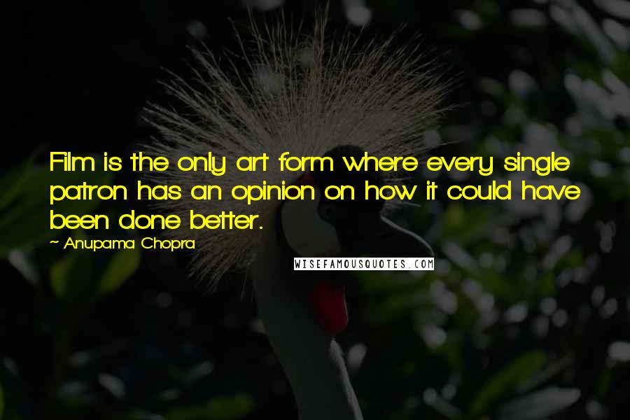 Anupama Chopra Quotes: Film is the only art form where every single patron has an opinion on how it could have been done better.