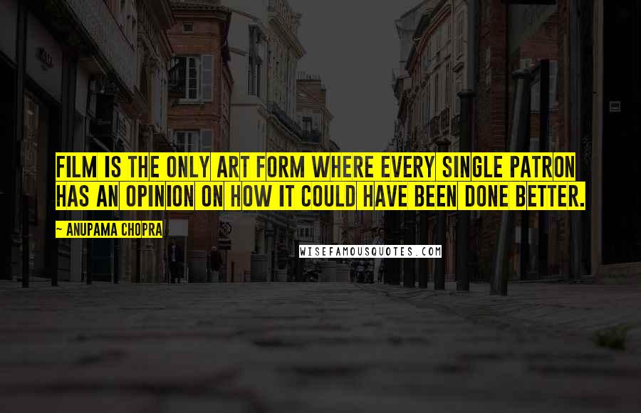 Anupama Chopra Quotes: Film is the only art form where every single patron has an opinion on how it could have been done better.