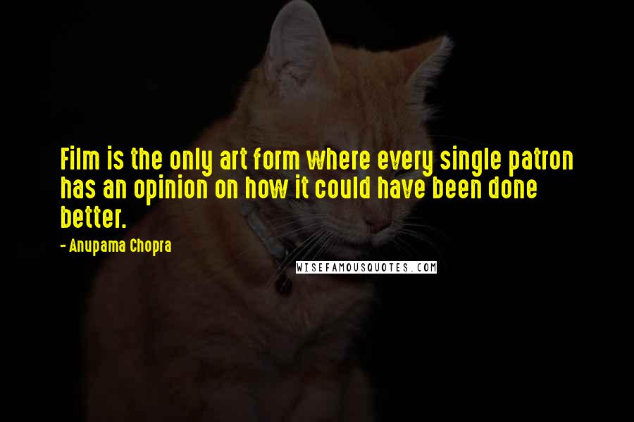 Anupama Chopra Quotes: Film is the only art form where every single patron has an opinion on how it could have been done better.