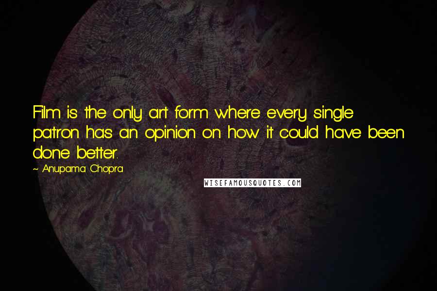 Anupama Chopra Quotes: Film is the only art form where every single patron has an opinion on how it could have been done better.