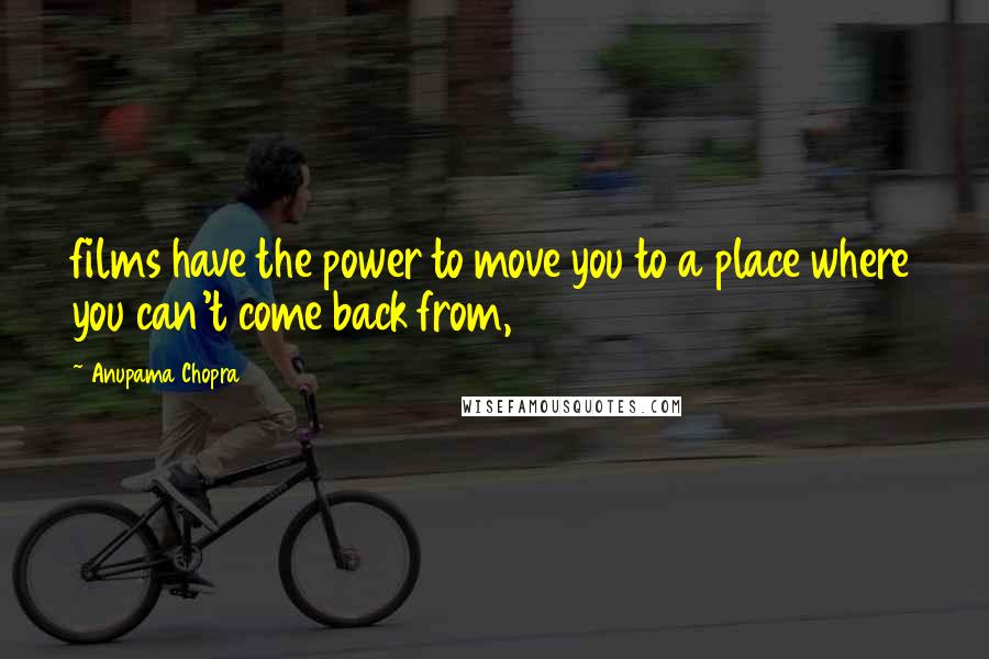 Anupama Chopra Quotes: films have the power to move you to a place where you can't come back from,